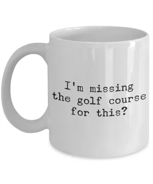 Golf Coffee Mug - Golf Gifts for Dad - Golf Gag Gifts - Golf Gifts for Women - I'm Missing the Golf Course for This? Funny Mugs